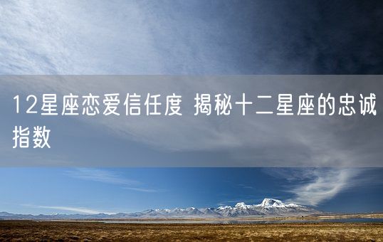 12星座恋爱信任度 揭秘十二星座的忠诚指数(图1)