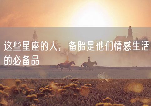 这些星座的人，备胎是他们情感生活的必备品(图1)