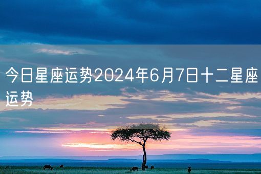 今日星座运势2024年6月7日十二星座运势(图1)