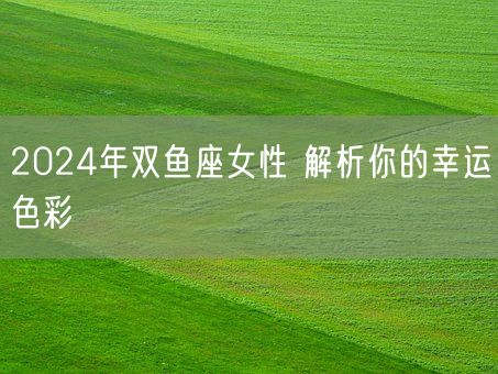 2024年双鱼座女性 解析你的幸运色彩(图1)