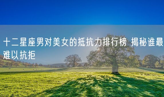十二星座男对美女的抵抗力排行榜 揭秘谁最难以抗拒(图1)