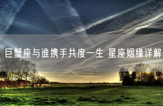 巨蟹座与谁携手共度一生 星座姻缘详解(图1)