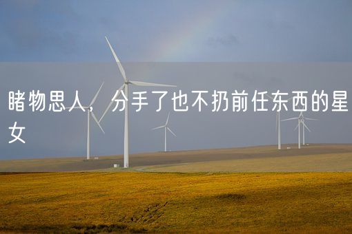 睹物思人，分手了也不扔前任东西的星女(图1)