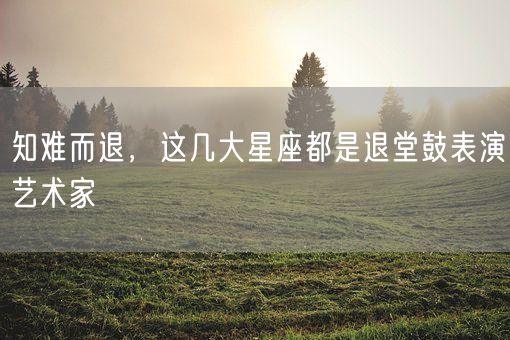 知难而退，这几大星座都是退堂鼓表演艺术家(图1)