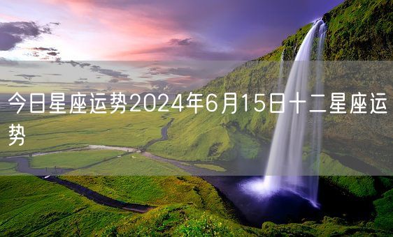 今日星座运势2024年6月15日十二星座运势(图1)