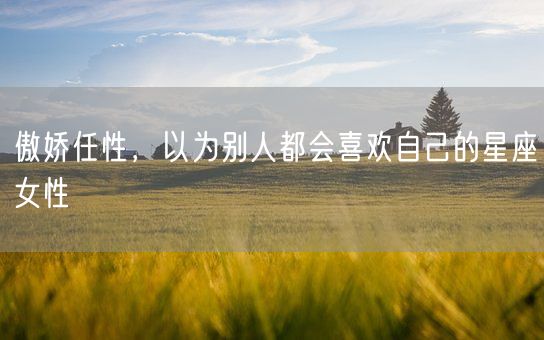 傲娇任性，以为别人都会喜欢自己的星座女性(图1)
