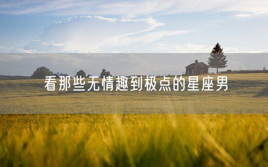 看那些无情趣到极点的星座男(图1)