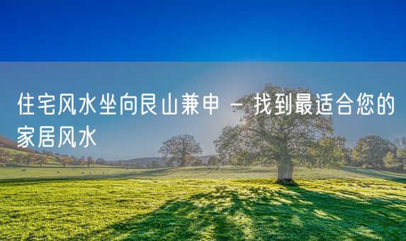 住宅风水坐向艮山兼申 - 找到最适合您的家居风水(图1)