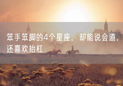 笨手笨脚的4个星座，却能说会道，还喜欢抬杠(图1)