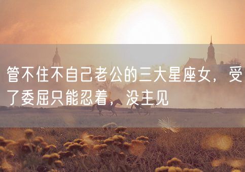 管不住不自己老公的三大星座女，受了委屈只能忍着，没主见(图1)