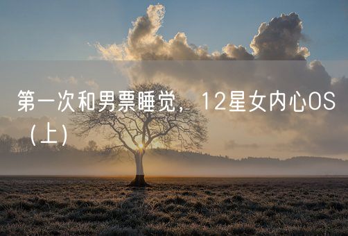 第一次和男票睡觉，12星女内心OS（上）(图1)