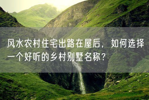 风水农村住宅出路在屋后，如何选择一个好听的乡村别墅名称？(图1)