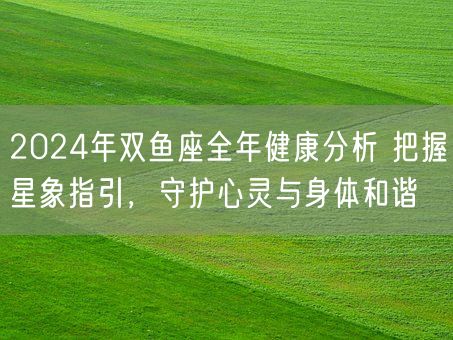 2024年双鱼座全年健康分析 把握星象指引，守护心灵与身体和谐(图1)