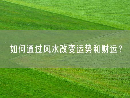 如何通过风水改变运势和财运？(图1)