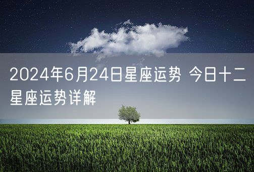 2024年6月24日星座运势 今日十二星座运势详解(图1)