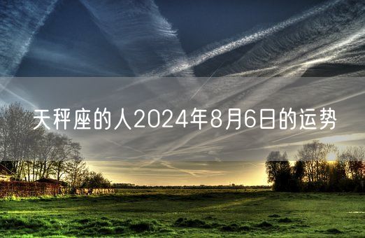 天秤座的人2024年8月6日的运势(图1)