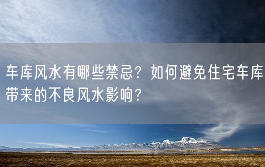 车库风水有哪些禁忌？如何避免住宅车库带来的不良风水影响？(图1)