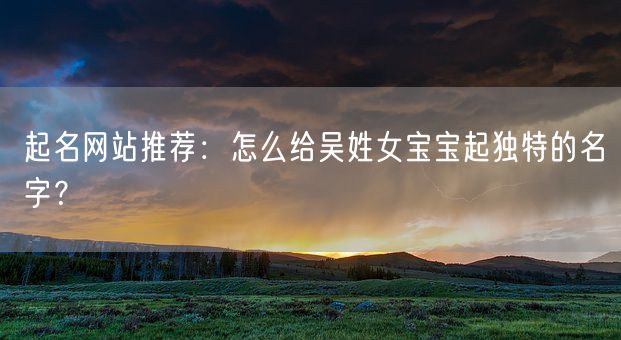 起名网站推荐：怎么给吴姓女宝宝起独特的名字？(图1)