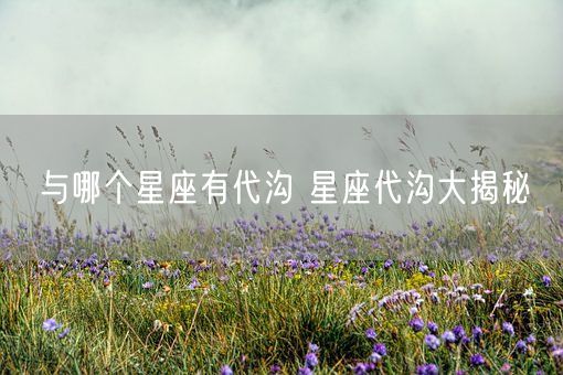 与哪个星座有代沟 星座代沟大揭秘(图1)