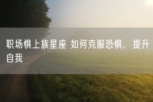 职场惧上族星座 如何克服恐惧，提升自我(图1)
