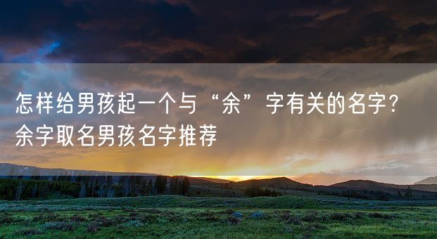 怎样给男孩起一个与“余”字有关的名字？  余字取名男孩名字推荐(图1)