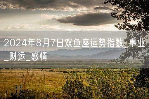 2024年8月7日双鱼座运势指数_事业_财运_感情(图1)