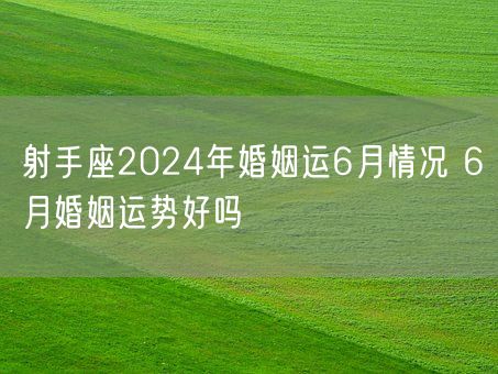 射手座2024年婚姻运6月情况 6月婚姻运势好吗(图1)