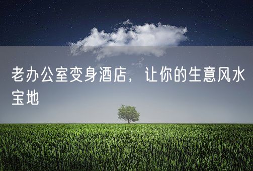 老办公室变身酒店，让你的生意风水宝地(图1)