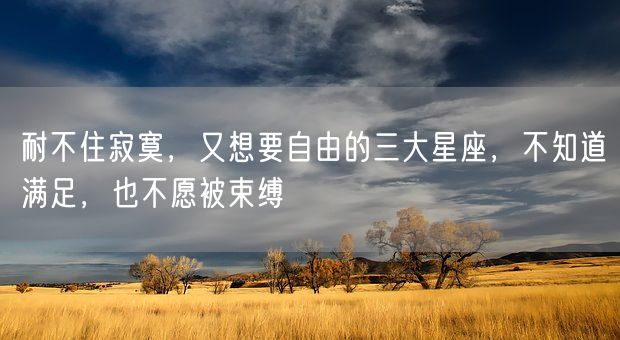 耐不住寂寞，又想要自由的三大星座，不知道满足，也不愿被束缚(图1)