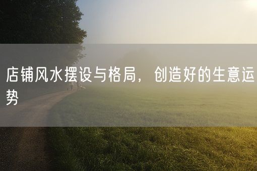 店铺风水摆设与格局，创造好的生意运势(图1)