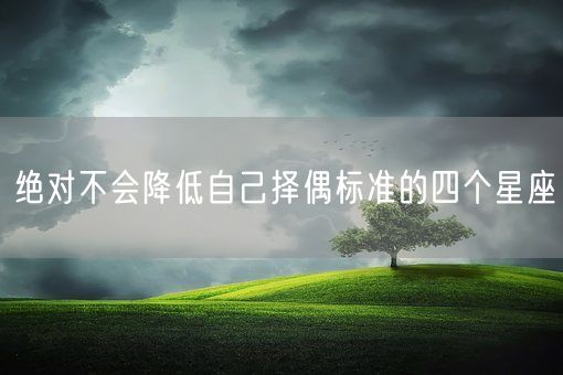 绝对不会降低自己择偶标准的四个星座(图1)