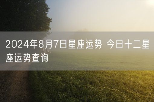 2024年8月7日星座运势 今日十二星座运势查询(图1)