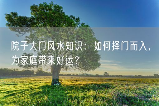 院子大门风水知识：如何择门而入，为家庭带来好运？(图1)