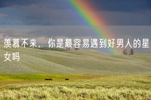 羡慕不来，你是最容易遇到好男人的星女吗(图1)