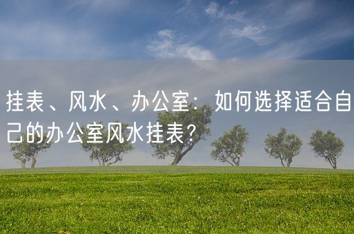 挂表、风水、办公室：如何选择适合自己的办公室风水挂表？(图1)