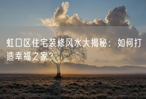 虹口区住宅装修风水大揭秘：如何打造幸福之家？(图1)