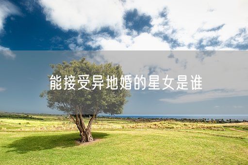能接受异地婚的星女是谁(图1) 能接受异地婚的星女是谁(图1)