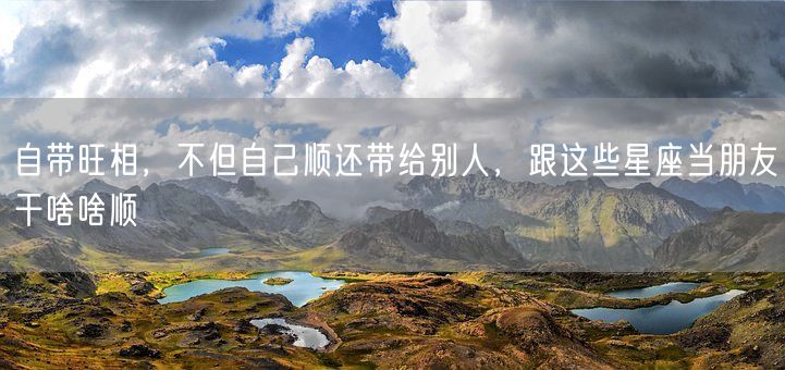 自带旺相，不但自己顺还带给别人，跟这些星座当朋友干啥啥顺(图1)