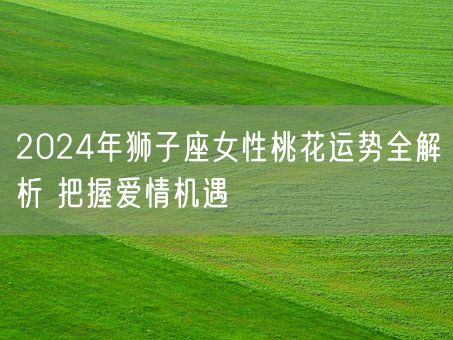 2024年狮子座女性桃花运势全解析 把握爱情机遇(图1)