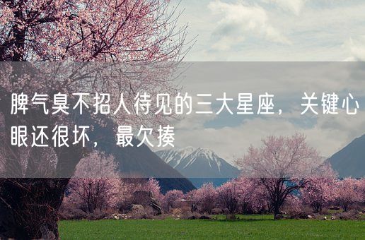 脾气臭不招人待见的三大星座，关键心眼还很坏，最欠揍(图1)