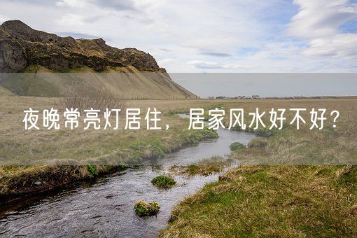夜晚常亮灯居住，居家风水好不好？(图1)