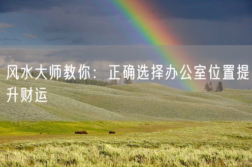 风水大师教你：正确选择办公室位置提升财运(图1)