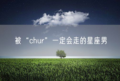 被“chur”一定会走的星座男(图1) 被“chur”一定会走的星座男(图1)