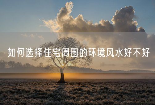 如何选择住宅周围的环境风水好不好(图1)
