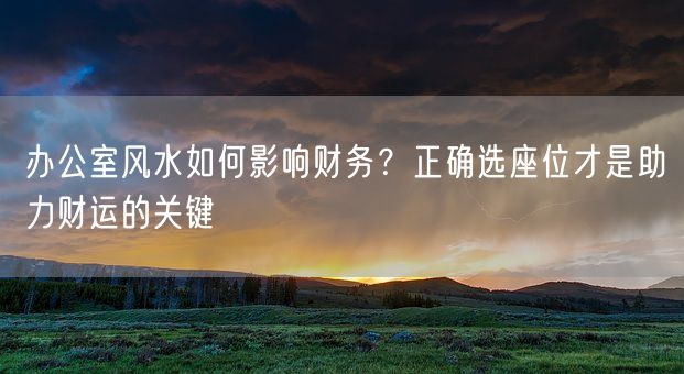 办公室风水如何影响财务？正确选座位才是助力财运的关键(图1)