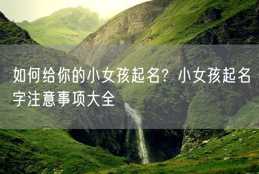 如何给你的小女孩起名？小女孩起名字注意事项大全(图1)