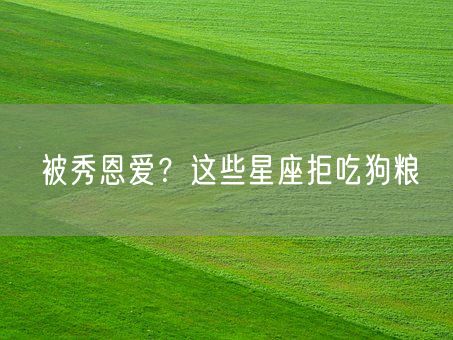 被秀恩爱？这些星座拒吃狗粮(图1)