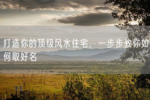 打造你的顶级风水住宅，一步步教你如何取好名(图1)