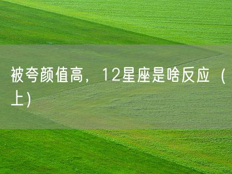 被夸颜值高，12星座是啥反应（上）(图1)