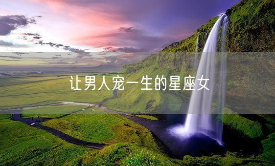 让男人宠一生的星座女(图1) 让男人宠一生的星座女(图1)